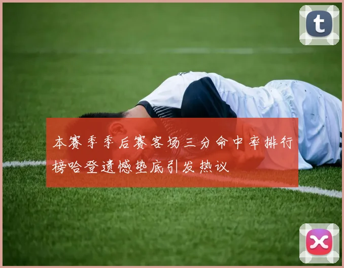 本赛季季后赛客场三分命中率排行榜哈登遗憾垫底引发热议