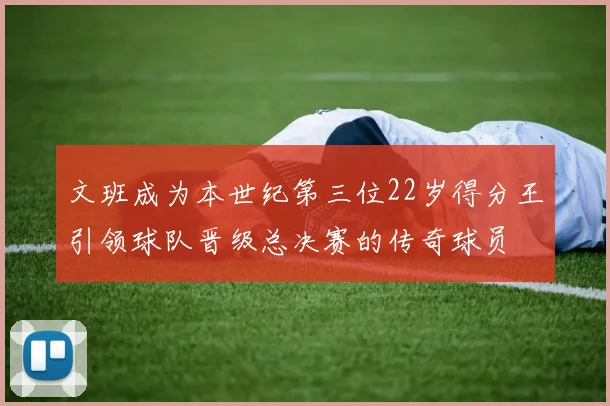 文班成为本世纪第三位22岁得分王引领球队晋级总决赛的传奇球员