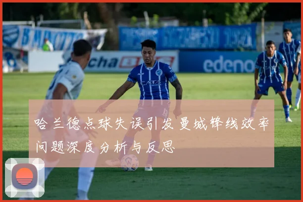 哈兰德点球失误引发曼城锋线效率问题深度分析与反思