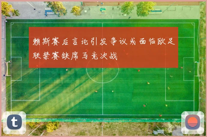 赖斯赛后言论引发争议或面临欧足联禁赛缺席马竞次战
