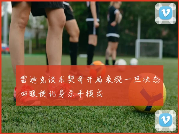 雷迪克谈东契奇开局表现一旦状态回暖便化身杀手模式
