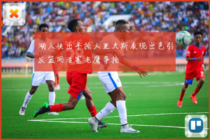 湖人快出手抢人里夫斯表现出色引发篮网活塞老鹰争抢