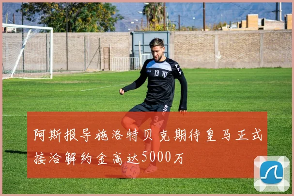 阿斯报导施洛特贝克期待皇马正式接洽解约金高达5000万