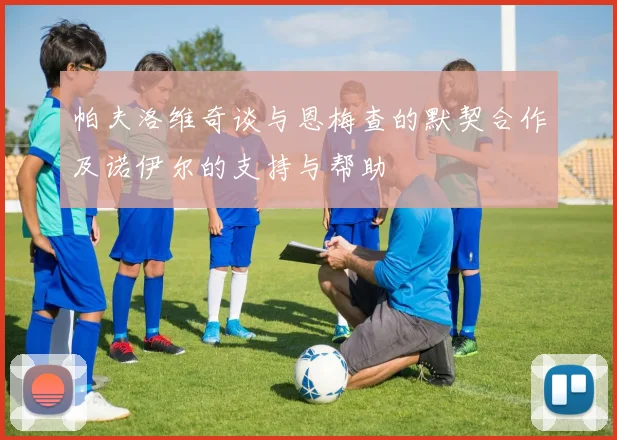帕夫洛维奇谈与恩梅查的默契合作及诺伊尔的支持与帮助