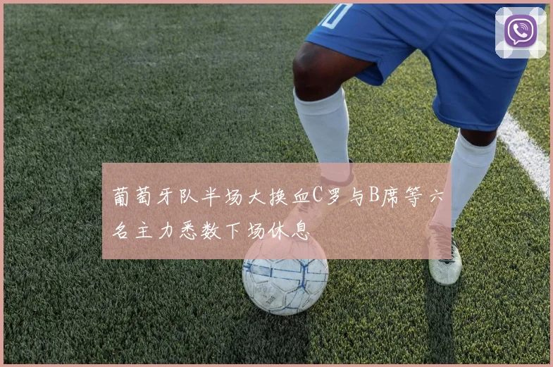 葡萄牙队半场大换血C罗与B席等六名主力悉数下场休息