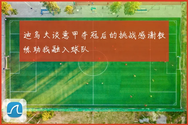迪乌夫谈意甲夺冠后的挑战感谢教练助我融入球队