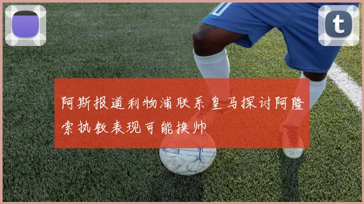 阿斯报道利物浦联系皇马探讨阿隆索执教表现可能换帅