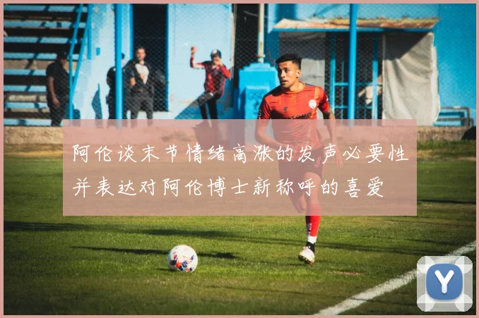 阿伦谈末节情绪高涨的发声必要性并表达对阿伦博士新称呼的喜爱