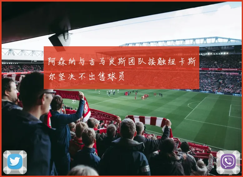 阿森纳与吉马良斯团队接触纽卡斯尔坚决不出售球员