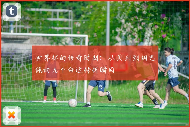 世界杯的传奇时刻：从贝利到姆巴佩的九个命运转折瞬间