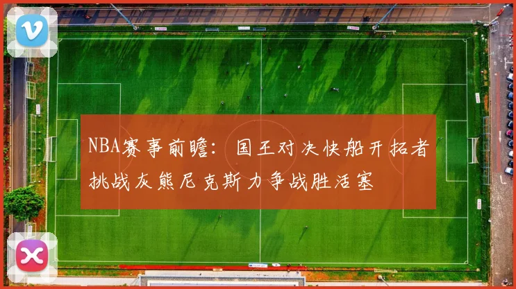 NBA赛事前瞻：国王对决快船开拓者挑战灰熊尼克斯力争战胜活塞