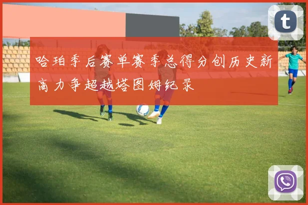 哈珀季后赛单赛季总得分创历史新高力争超越塔图姆纪录