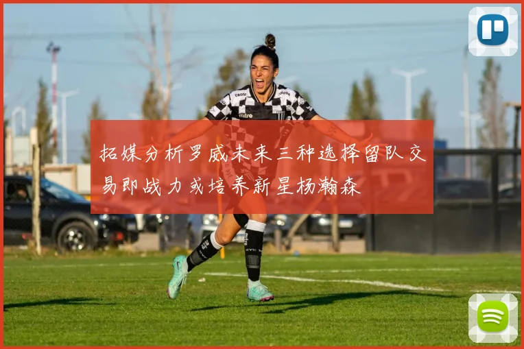 拓媒分析罗威未来三种选择留队交易即战力或培养新星杨瀚森