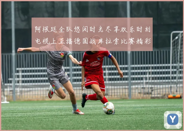 阿根廷全队悠闲时光尽享欢乐时刻电视上正播德国战库拉索比赛精彩瞬间