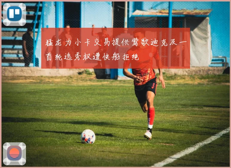 猛龙为小卡交易提供莺歌迪克及一首轮选秀权遭快船拒绝