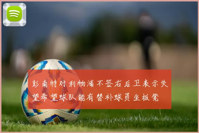 彭南特对利物浦不签右后卫表示失望希望球队能有替补球员坐板凳