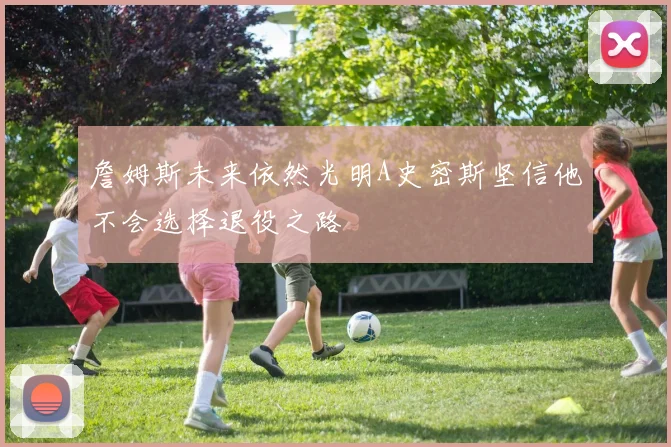 詹姆斯未来依然光明A史密斯坚信他不会选择退役之路