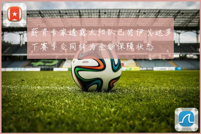 薪资专家透露太阳队已将伊戈达罗下赛季合同转为全额保障状态