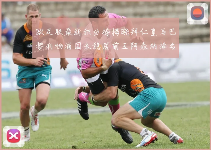 欧足联最新积分榜揭晓拜仁皇马巴黎利物浦国米稳居前五阿森纳排名第七