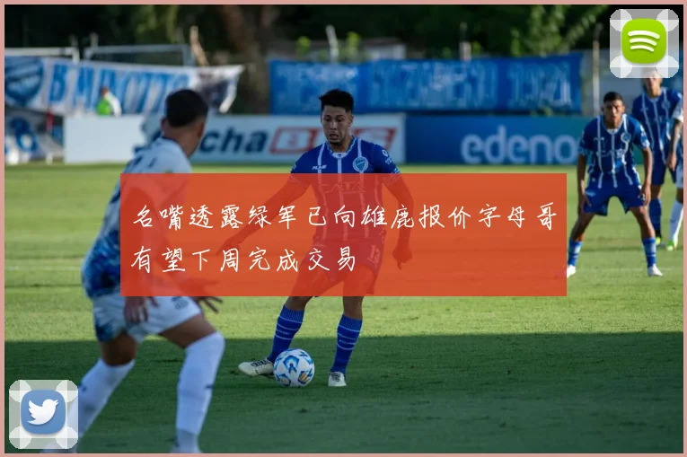名嘴透露绿军已向雄鹿报价字母哥有望下周完成交易