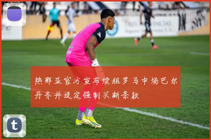 热那亚官方宣布续租罗马中场巴尔丹齐并设定强制买断条款