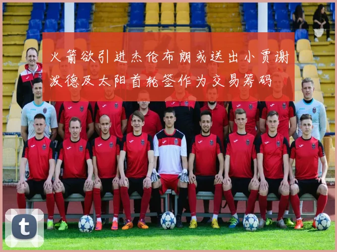 火箭欲引进杰伦布朗或送出小贾谢泼德及太阳首轮签作为交易筹码