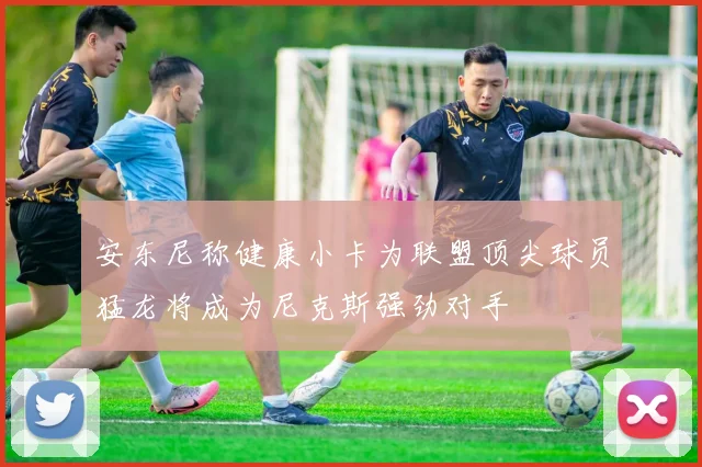 安东尼称健康小卡为联盟顶尖球员猛龙将成为尼克斯强劲对手