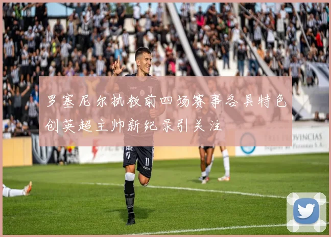 罗塞尼尔执教前四场赛事各具特色创英超主帅新纪录引关注