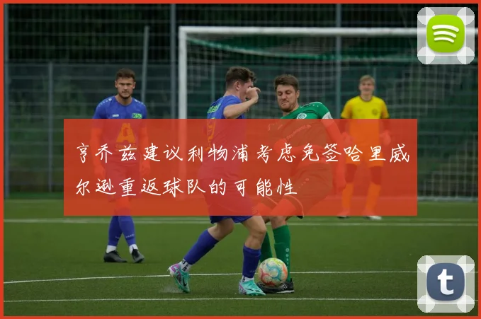 亨乔兹建议利物浦考虑免签哈里威尔逊重返球队的可能性