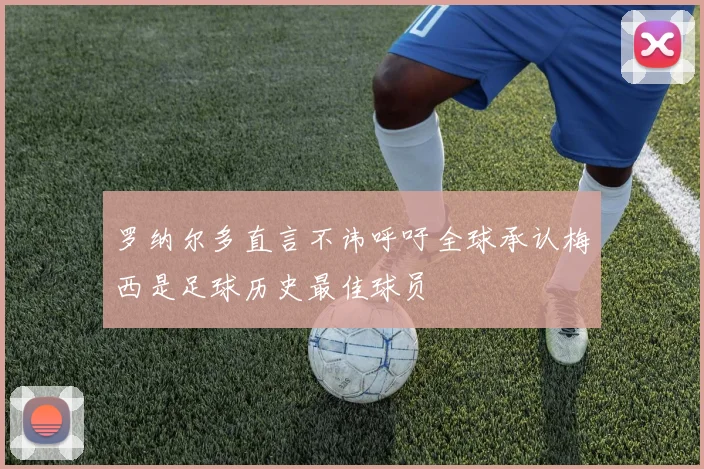 罗纳尔多直言不讳呼吁全球承认梅西是足球历史最佳球员