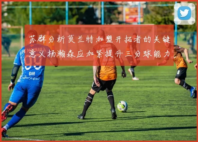 苏群分析莫兰特加盟开拓者的关键意义杨瀚森应加紧提升三分球能力