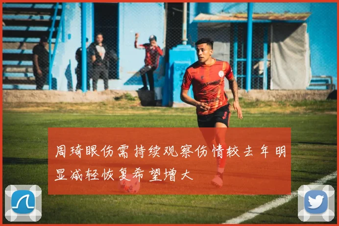 周琦眼伤需持续观察伤情较去年明显减轻恢复希望增大