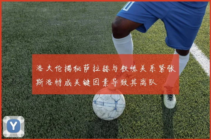 洛夫伦揭秘萨拉赫与教练关系紧张斯洛特成关键因素导致其离队