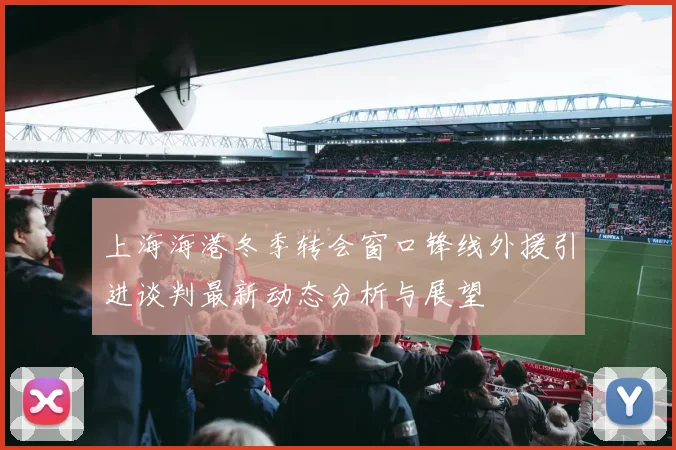上海海港冬季转会窗口锋线外援引进谈判最新动态分析与展望