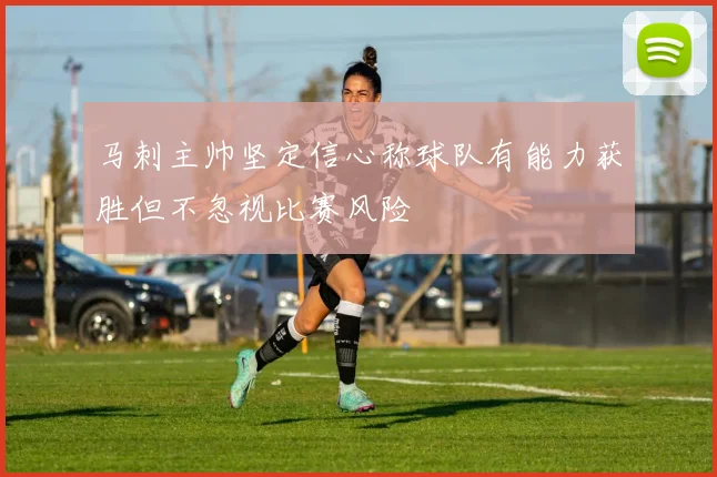 马刺主帅坚定信心称球队有能力获胜但不忽视比赛风险