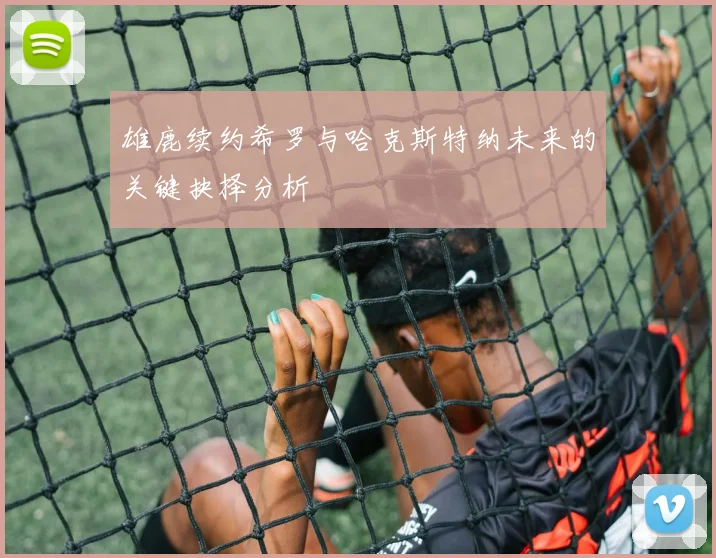 雄鹿续约希罗与哈克斯特纳未来的关键抉择分析