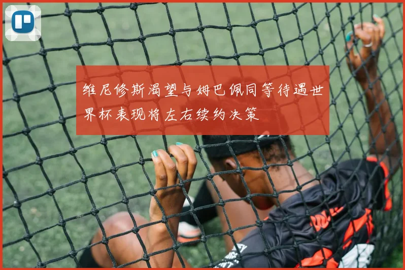 维尼修斯渴望与姆巴佩同等待遇世界杯表现将左右续约决策