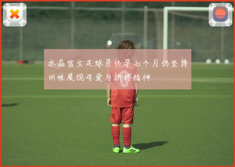 水晶宫女足球员怀孕七个月仍坚持训练展现母爱与拼搏精神