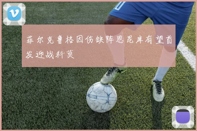 菲尔克鲁格因伤缺阵恩昆库有望首发迎战科莫