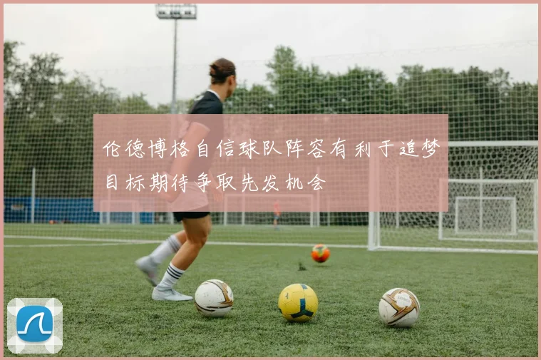 伦德博格自信球队阵容有利于追梦目标期待争取先发机会